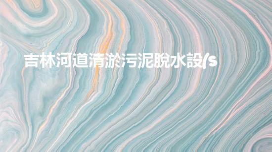 吉林河道清淤污泥脫水設(shè)備：助力環(huán)保，解決河道難題！